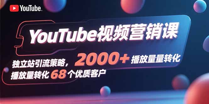 YouTube视频营销课，独立站引流策略，2000+播放量转化68个优质客户-白蛇网赚