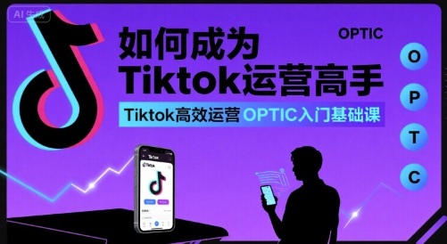 如何成为Tiktok运营高手，Tiktok高效运营OPTIC入门基础课-白蛇网赚