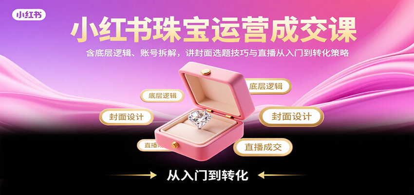小红书珠宝运营成交课：含底层逻辑、账号拆解，讲封面选题技巧与直播从入门到转化策略-白蛇网赚