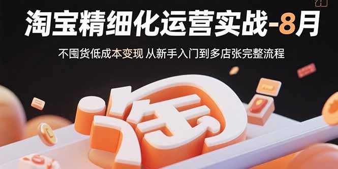 淘宝精细化运营实战-8月：不囤货低成本变现 从新手入门到多店扩张完整流程-白蛇网赚