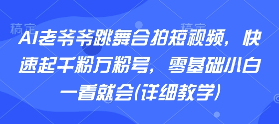 AI老爷爷跳舞合拍短视频，快速起千粉万粉号，零基础小白一看就会(详细教学)-白蛇网赚