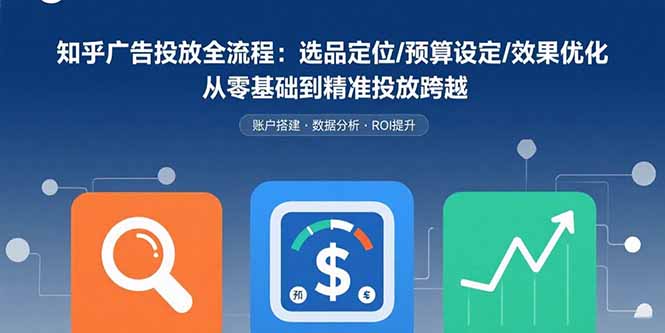 知乎广告投放全流程：选品定位/预算设定/效果优化 从零基础到精准投放跨越-白蛇网赚