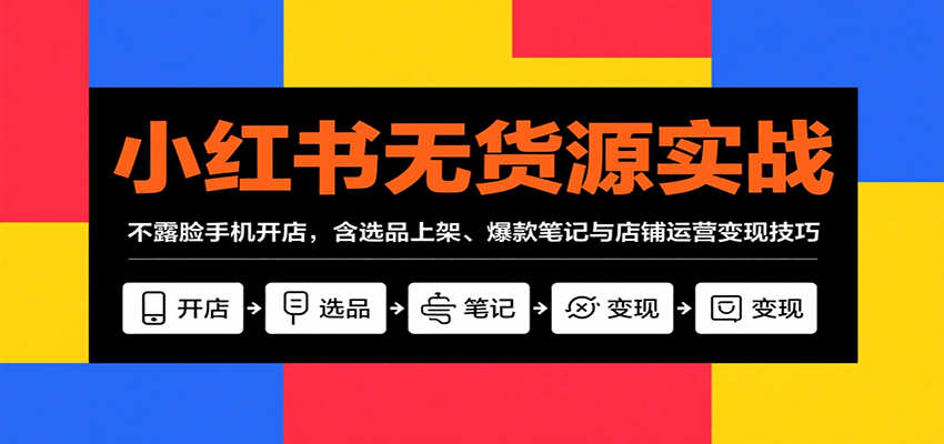 小红书无货源实战，不露脸手机开店，含选品上架、爆款笔记与店铺运营变现技巧-白蛇网赚