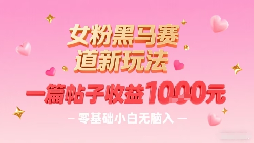 女粉黑马赛道新玩法，一篇帖子收益1k，零基础小白无脑入非常适合-白蛇网赚