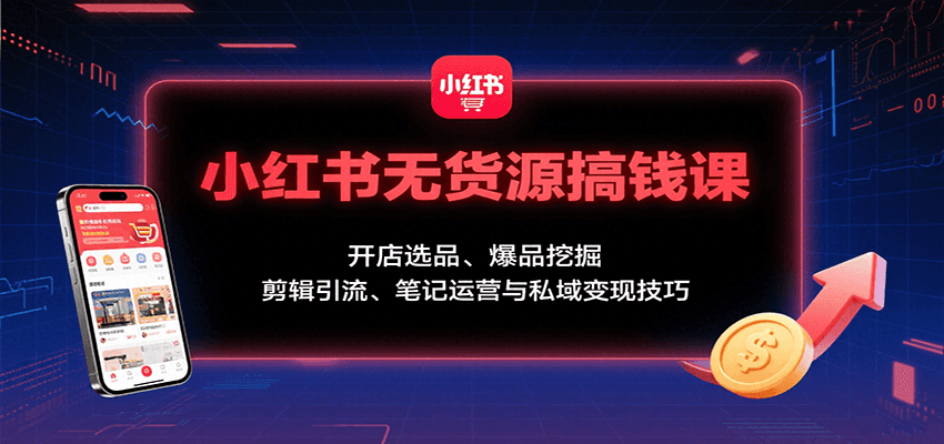 小红书无货源搞钱课：开店选品、爆品挖掘，剪辑引流、笔记运营与私域变现技巧-白蛇网赚