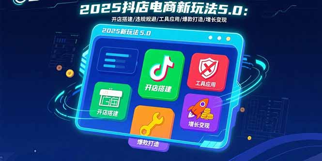 2025抖店电商新玩法5.0：开店搭建/违规规避/工具应用,快速掌握基础运营…-白蛇网赚