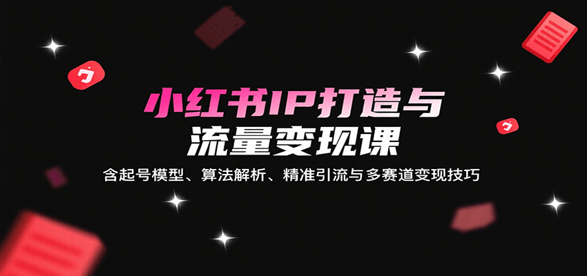 小红书IP打造与流量变现课：含起号模型、算法解析、精准引流与多赛道变现技巧-白蛇网赚