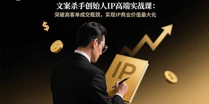 文案杀手创始人IP高端实战课：突破高客单成交瓶颈，实现IP商业价值最大化-白蛇网赚