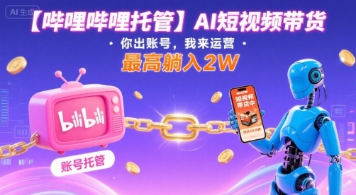 【哔哩哔哩托管】AI短视频带货，你出账号，我来运营，最高躺入2W【揭秘】-白蛇网赚