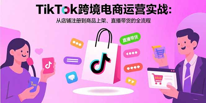 TikTok跨境电商运营实战：从店铺注册到商品上架、直播带货的全流程-白蛇网赚