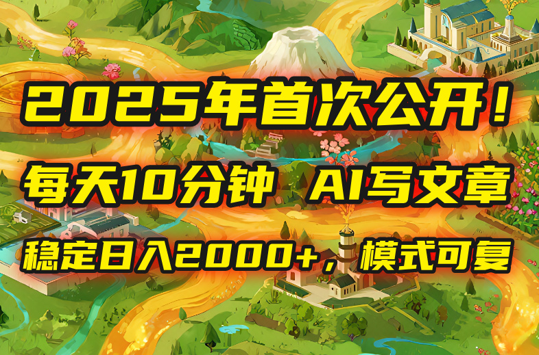 2025年8月首次公开，每天10分钟，用AI写文章，稳定日入2000+，模式可复…-白蛇网赚