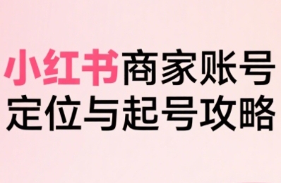小红书电商全链路实战从定位到爆单，系统拆解小红书商家起号全流程(更新)-白蛇网赚