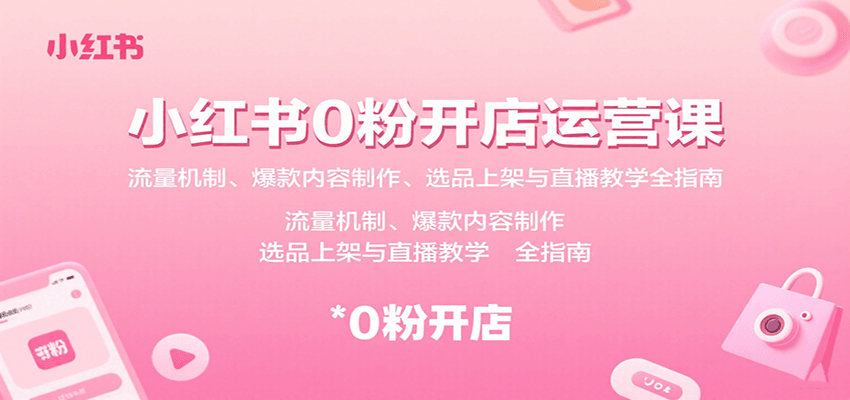 小红书0粉开店运营课：流量机制、爆款内容制作、选品上架与直播教学全指南-白蛇网赚