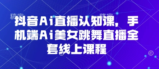 抖音Ai直播认知课，手机端Ai美女跳舞直播全套线上课程-白蛇网赚