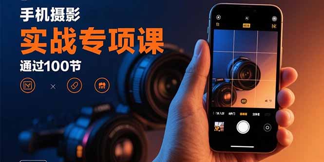 手机摄影实战专项课：通过100节实操课程实现从入门到精通的技能进阶-白蛇网赚