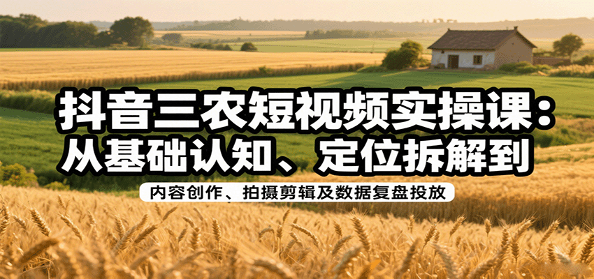 抖音三农短视频实操课：从基础认知、定位拆解到内容创作、拍摄剪辑及数据复盘投放-白蛇网赚