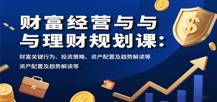 财富经营与理财规划课：财富关键行为、投资策略、资产配置及趋势解读等-白蛇网赚