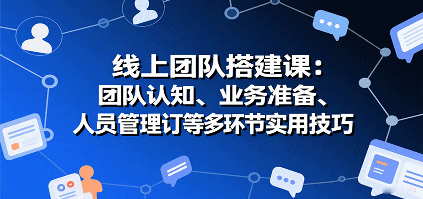 线上团队搭建课：团队认知、业务准备、人员管理、协议签订等多环节实用技巧-白蛇网赚