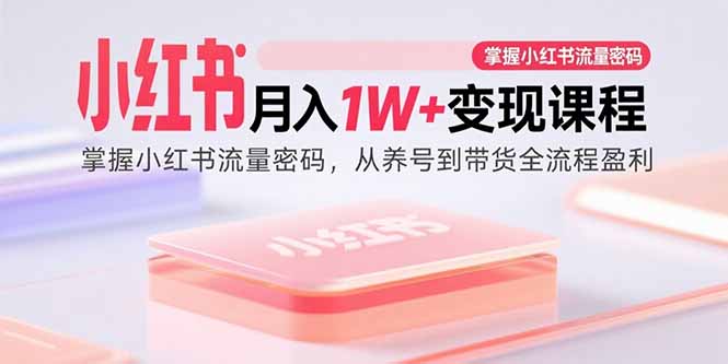 小红书月入1W+变现课程：掌握小红书流量密码，从养号到带货全流程盈利-白蛇网赚