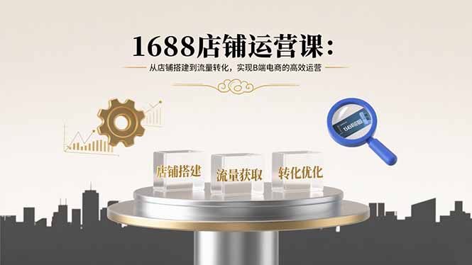 1688店铺运营课：从店铺搭建到流量转化，实现B端电商的高效运营-白蛇网赚