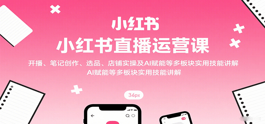 小红书直播运营课：开播、笔记创作、选品、店铺实操及 AI 赋能等多板块实用技能讲解-白蛇网赚