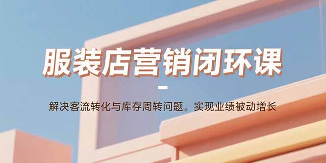 服装店营销闭环课：解决客流转化与库存周转问题。实现业绩被动增长-白蛇网赚