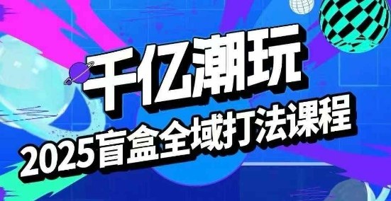 2025盲盒全域全套打法课，盲盒起号、选品、话术、私域等-白蛇网赚