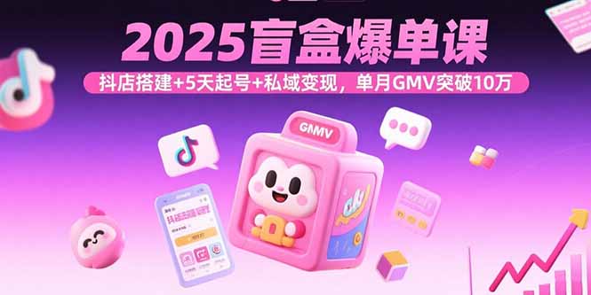 2025盲盒爆单课，抖店搭建+5天起号+私域变现，单月GMV突破10万-白蛇网赚