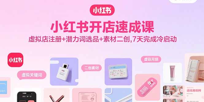 小红书开店速成课，虚拟店注册+潜力词选品+素材二创，7天完成冷启动-白蛇网赚