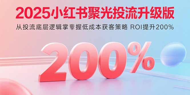 2025小红书聚光投流升级版 从投流底层逻辑掌握低成本获客策略 ROI提升200%-白蛇网赚