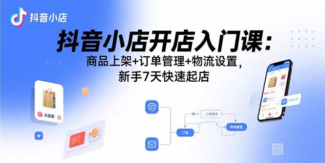 抖音小店开店入门课：商品上架+订单管理+物流设置，新手7天快速起店-白蛇网赚
