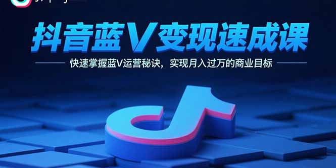 抖音蓝V变现速成课，快速掌握蓝V运营秘诀，实现月入过万的商业目标-白蛇网赚