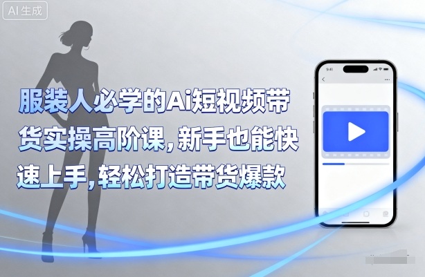 服装人必学的Ai短视频带货实操高阶课，新手也能快速上手，轻松打造带货爆款-白蛇网赚