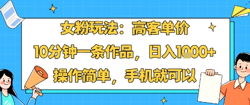 女粉玩法：高客单价，10分钟一条作品，日入1k+操作简单，手机就可以-白蛇网赚