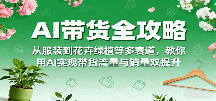 AI带货全攻略，从服装到花卉绿植等多赛道，教你用AI实现带货流量与销量双提升-白蛇网赚