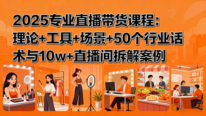 2025专业直播带货课程：理论+工具+场景+50个行业话术与10w+直播间拆解案例-白蛇网赚