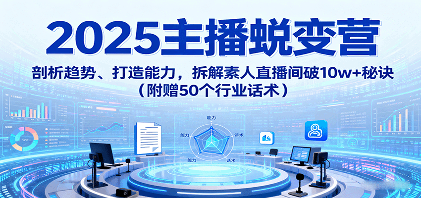 2025主播蜕变营：剖析趋势、打造能力，拆解素人直播间破10w+秘诀(附赠50个行业话术)-白蛇网赚