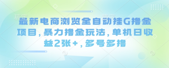 最新电商浏览全自动挂G撸金项目，暴力撸金玩法，单机日收益2张+，多号多撸【揭秘】-白蛇网赚