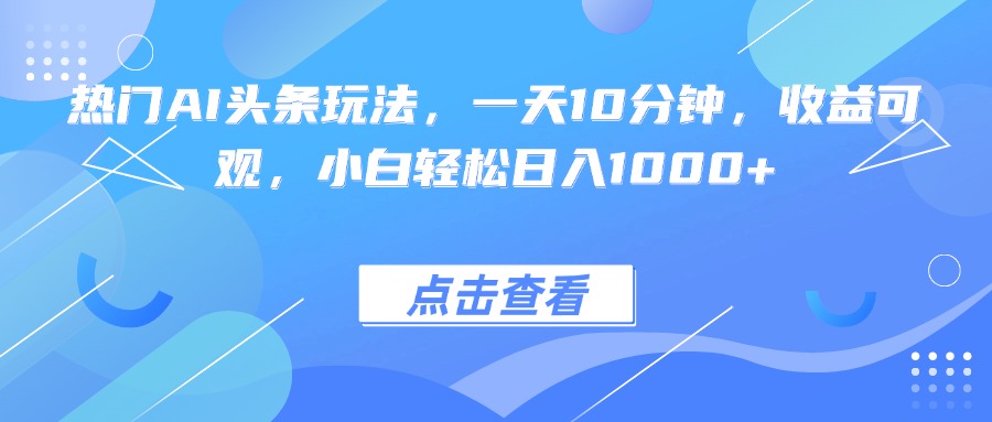 热门AI头条玩法，一天10分钟，收益可观，小白轻松日入1000+-白蛇网赚