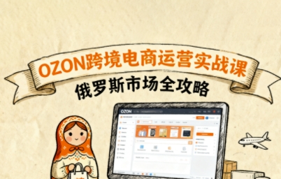 俄罗斯跨境OZON快速上手，OZ0N跨境电商运营实战课，俄罗斯市场全攻略-白蛇网赚