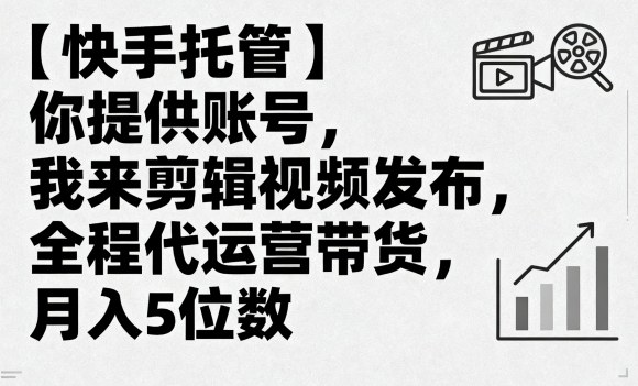 【快手托管】你提供账号，我来剪辑视频发布，全程代运营带货，月入5位数【揭秘】-白蛇网赚