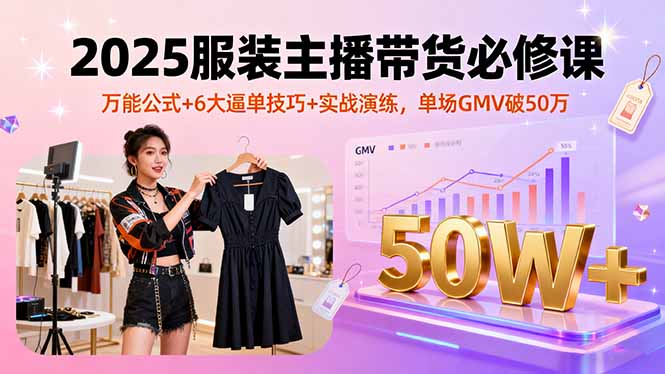 2025服装主播带货必修课，万能公式+6大逼单技巧+实战演练，单场GMV破50万-白蛇网赚