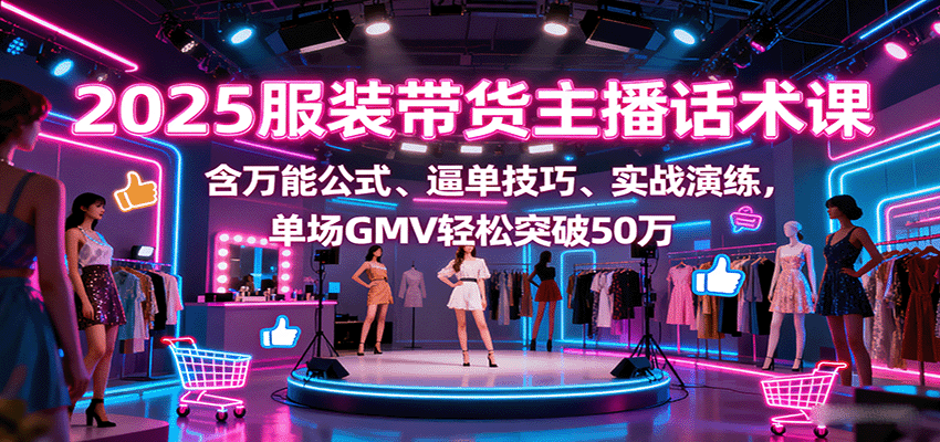 2025服装带货主播话术课，含万能公式、逼单技巧、实战演练，单场GMV轻松突破50万-白蛇网赚