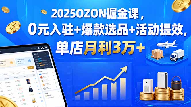 2025OZON掘金课，0元入驻+爆款选品+活动提效，单店月利3万+-白蛇网赚