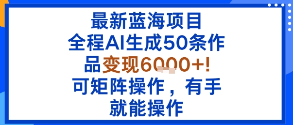 最新蓝海项目：全程AI生成50条作品变现6k+，可矩阵操作，有手就能操作-白蛇网赚