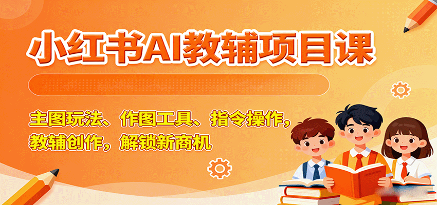 小红书AI教辅项目课，主图玩法、作图工具、指令操作，教辅创作，解锁新商机-白蛇网赚