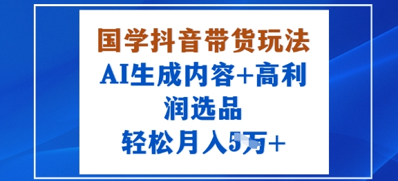 国学抖音带货玩法，AI生成内容+高利润选品，轻松月入1W+-白蛇网赚