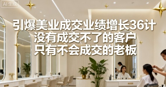 引爆美业成交业绩增长36计，没有成交不了的客户，只有不会成交的老板-白蛇网赚