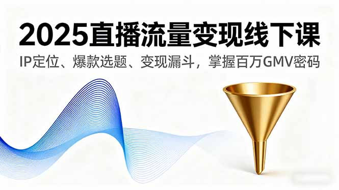 2025直播流量变现线下课，IP定位、爆款选题、变现漏斗，掌握百万GMV密码-白蛇网赚