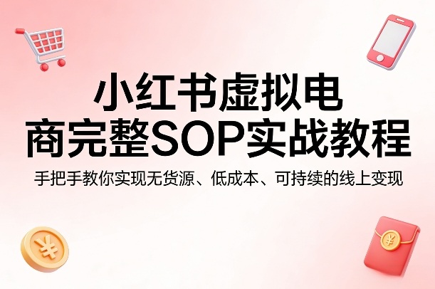 小红书虚拟电商完整SOP实战教程,手把手教你,实现无货源、低成本、可持续的线上变现-白蛇网